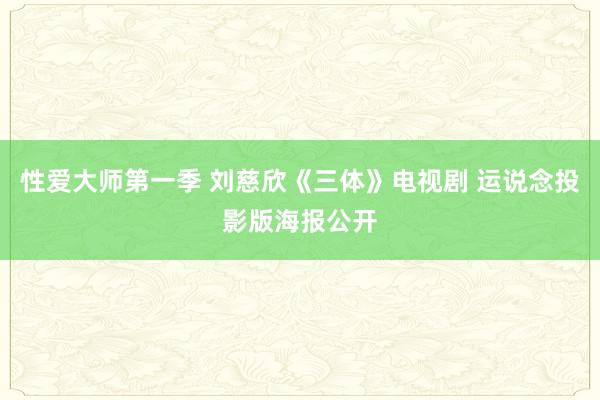 性爱大师第一季 刘慈欣《三体》电视剧 运说念投影版海报公开