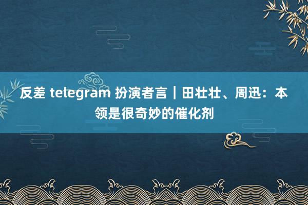 反差 telegram 扮演者言｜田壮壮、周迅：本领是很奇妙的催化剂