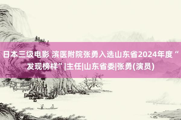 日本三级电影 滨医附院张勇入选山东省2024年度“发现榜样”|主任|山东省委|张勇(演员)