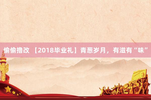 偷偷撸改 【2018毕业礼】青葱岁月，有滋有“味”