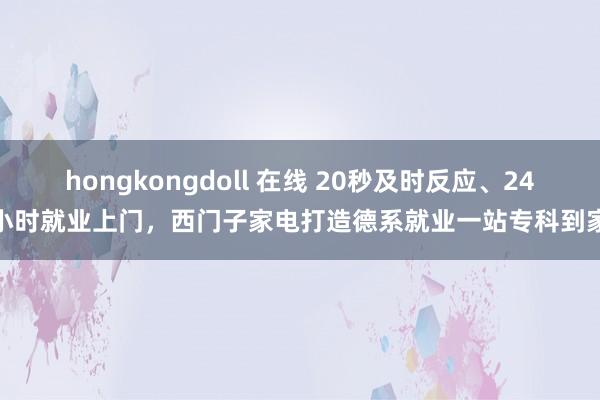 hongkongdoll 在线 20秒及时反应、24小时就业上门，西门子家电打造德系就业一站专科到家