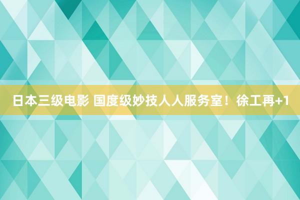 日本三级电影 国度级妙技人人服务室！徐工再+1