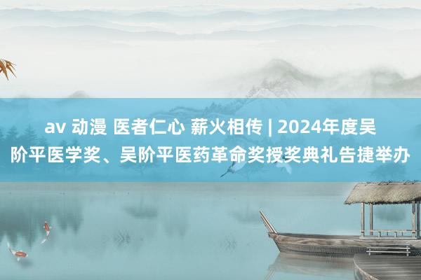 av 动漫 医者仁心 薪火相传 | 2024年度吴阶平医学奖、吴阶平医药革命奖授奖典礼告捷举办