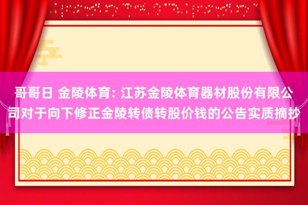 哥哥日 金陵体育: 江苏金陵体育器材股份有限公司对于向下修正金陵转债转股价钱的公告实质摘抄