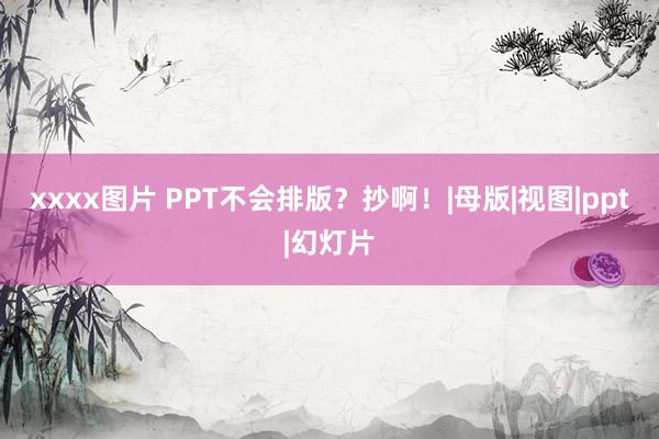 xxxx图片 PPT不会排版？抄啊！|母版|视图|ppt|幻灯片