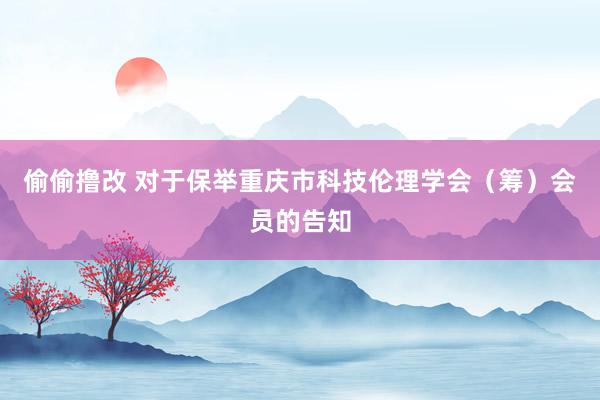 偷偷撸改 对于保举重庆市科技伦理学会（筹）会员的告知