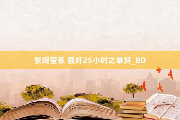 张婉莹系 强奸25小时之暴奸_BD