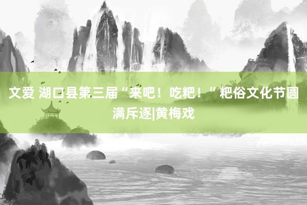 文爱 湖口县第三届“来吧！吃粑！”粑俗文化节圆满斥逐|黄梅戏