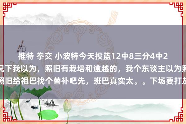 推特 拳交 小波特今天投篮12中8三分4中2，在莫得任何往返的情况下我以为，照旧有栽培和逾越的，我个东谈主以为照旧给祖巴找个替补吧先，班巴真实太。。下场要打灰熊咯，阿谁内线也很恐怖