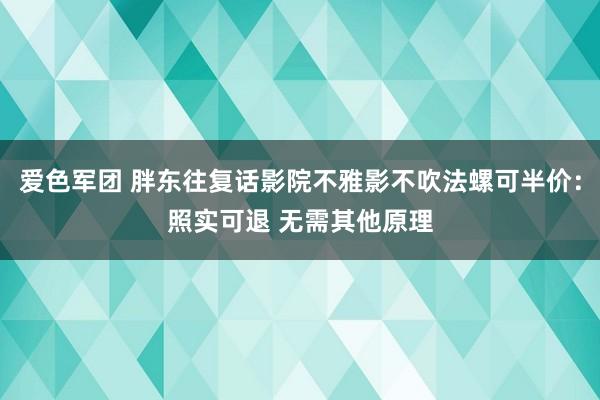 爱色军团 胖东往复话影院不雅影不吹法螺可半价：照实可退 无需其他原理