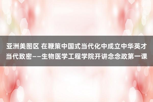 亚洲美图区 在鞭策中国式当代化中成立中华英才当代致密——生物医学工程学院开讲念念政第一课